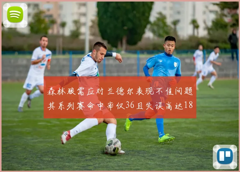 森林狼需应对兰德尔表现不佳问题其系列赛命中率仅36且失误高达18次