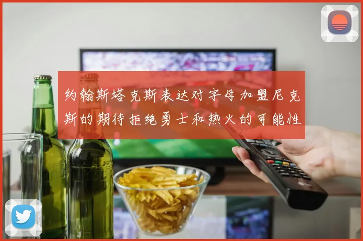 约翰斯塔克斯表达对字母加盟尼克斯的期待拒绝勇士和热火的可能性