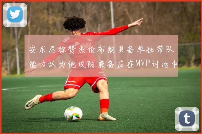 安东尼称赞杰伦布朗具备单独带队能力认为他攻防兼备应在MVP讨论中占有一席之地