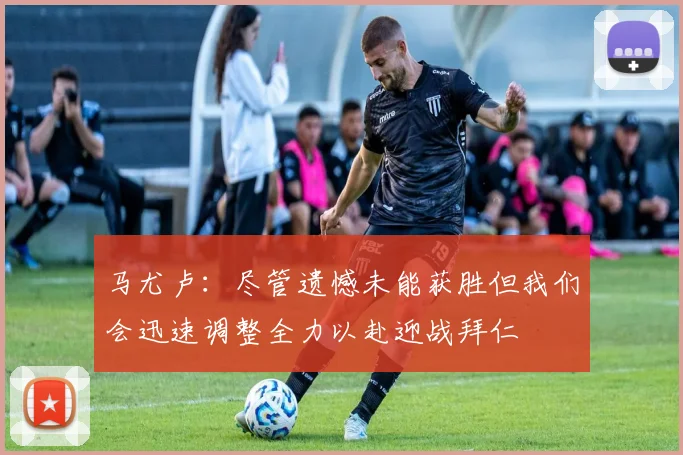 马尤卢：尽管遗憾未能获胜但我们会迅速调整全力以赴迎战拜仁