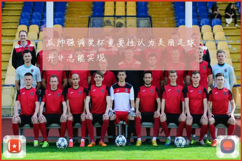 瓜帅强调奖杯重要性认为美丽足球并非总能实现