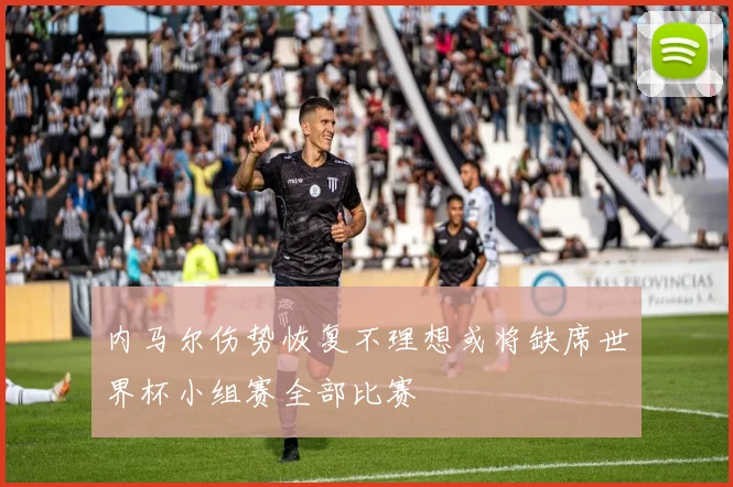 内马尔伤势恢复不理想或将缺席世界杯小组赛全部比赛