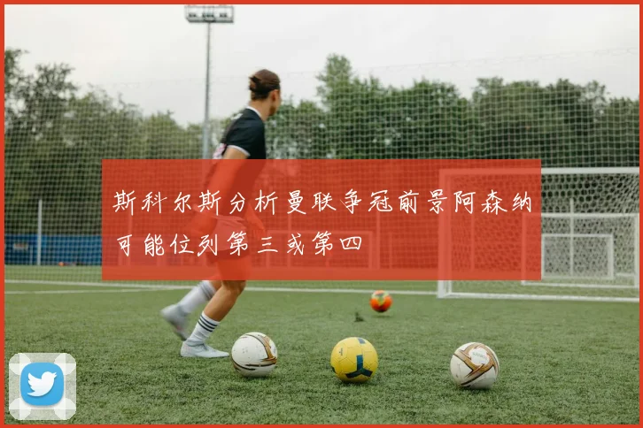 斯科尔斯分析曼联争冠前景阿森纳可能位列第三或第四