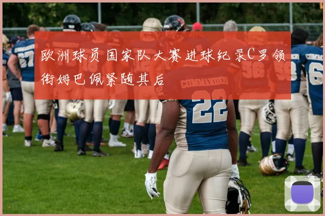 欧洲球员国家队大赛进球纪录C罗领衔姆巴佩紧随其后