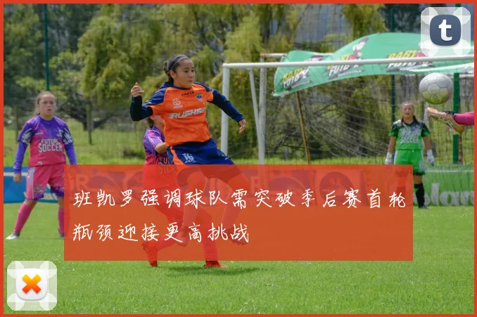 班凯罗强调球队需突破季后赛首轮瓶颈迎接更高挑战