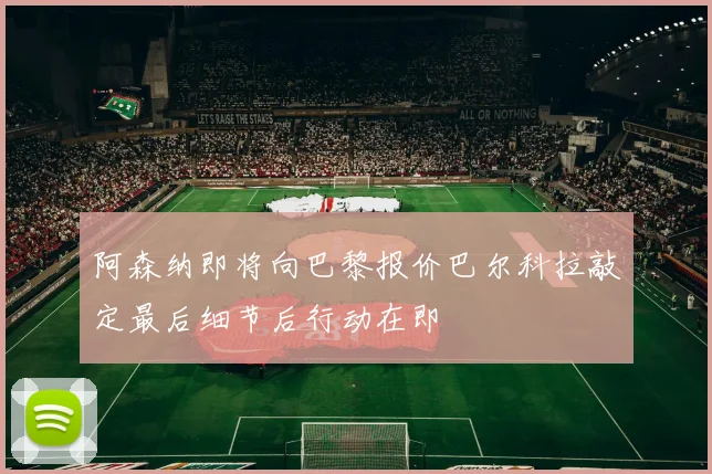 阿森纳即将向巴黎报价巴尔科拉敲定最后细节后行动在即