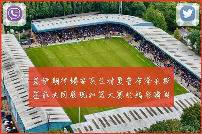 盖伊期待锡安莫兰特夏普布泽利斯墨菲共同展现扣篮大赛的精彩瞬间