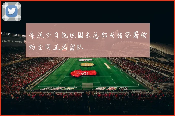齐沃今日抵达国米总部或将签署续约合同正式留队