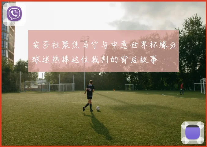 安莎社聚焦马宁与中意世界杯缘分球迷热捧这位裁判的背后故事