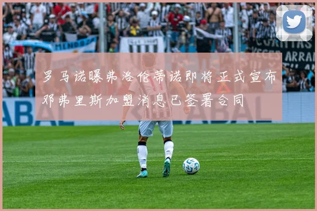 罗马诺曝弗洛伦蒂诺即将正式宣布邓弗里斯加盟消息已签署合同