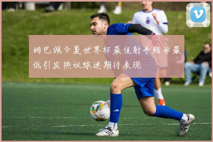 姆巴佩今夏世界杯最佳射手赔率最低引发热议球迷期待表现