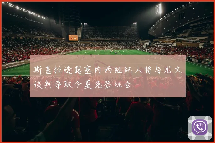 斯基拉透露塞内西经纪人将与尤文谈判争取今夏免签机会