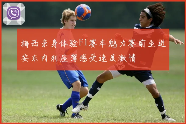 梅西亲身体验F1赛车魅力赛前坐进安东内利座驾感受速度激情