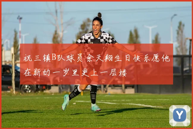 祝三镇B队球员余天翔生日快乐愿他在新的一岁里更上一层楼