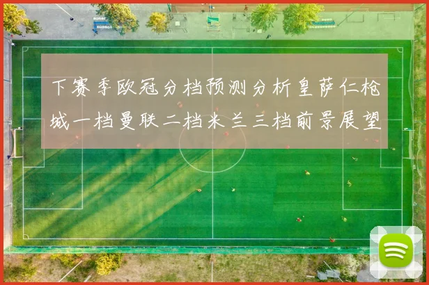 下赛季欧冠分档预测分析皇萨仁枪城一档曼联二档米兰三档前景展望