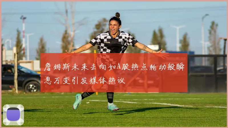 詹姆斯未来去向如A股热点轮动般瞬息万变引发媒体热议
